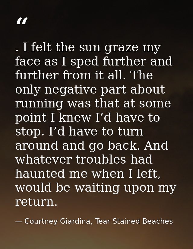 . I felt the sun graze my face as I sped further and further from it all. The only negative part about running was that  — Courtney Giardina, Tear Stained Beaches