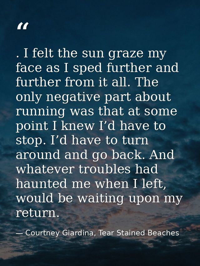 . I felt the sun graze my face as I sped further and further from it all. The only negative part about running was that  — Courtney Giardina, Tear Stained Beaches