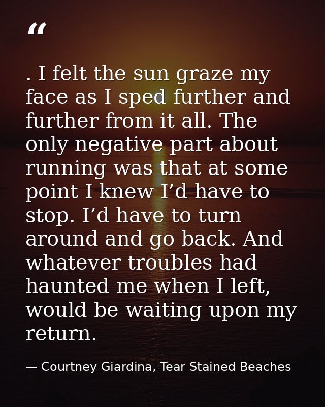 . I felt the sun graze my face as I sped further and further from it all. The only negative part about running was that  — Courtney Giardina, Tear Stained Beaches