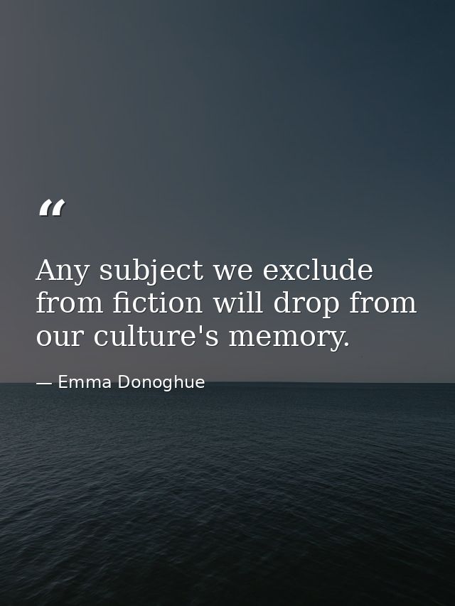 Any subject we exclude from fiction will drop from our culture's memory. — Emma Donoghue