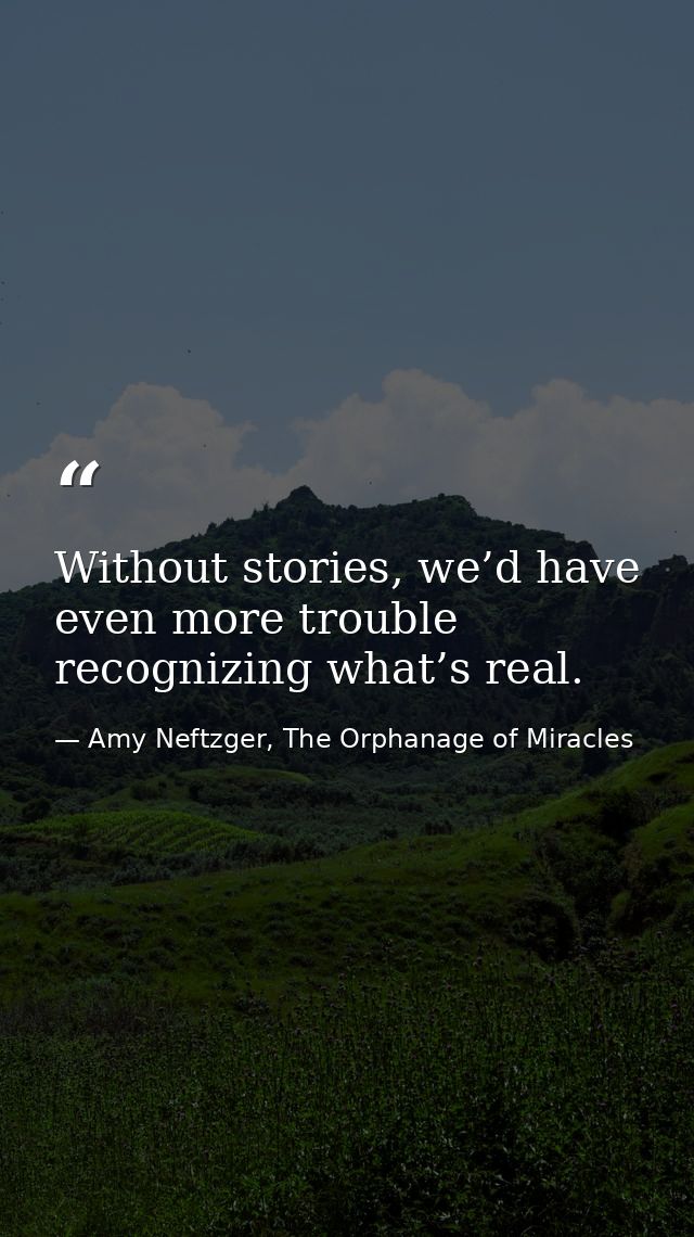 Without stories, we’d have even more trouble recognizing what’s real. — Amy Neftzger, The Orphanage of Miracles