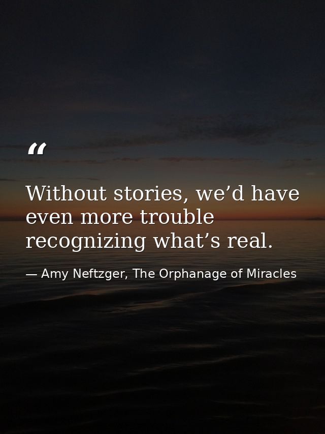 Without stories, we’d have even more trouble recognizing what’s real. — Amy Neftzger, The Orphanage of Miracles