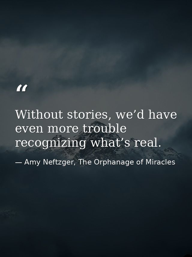 Without stories, we’d have even more trouble recognizing what’s real. — Amy Neftzger, The Orphanage of Miracles
