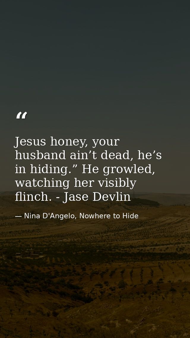 Jesus honey, your husband ain’t dead, he’s in hiding.” He growled, watching her visibly flinch. - Jase Devlin — Nina D'Angelo, Nowhere to Hide