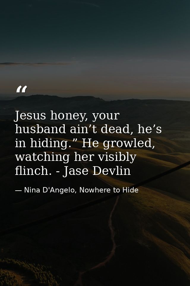 Jesus honey, your husband ain’t dead, he’s in hiding.” He growled, watching her visibly flinch. - Jase Devlin — Nina D'Angelo, Nowhere to Hide