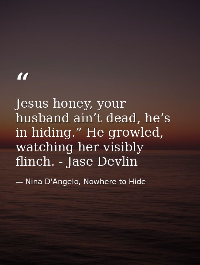 Jesus honey, your husband ain’t dead, he’s in hiding.” He growled, watching her visibly flinch. - Jase Devlin — Nina D'Angelo, Nowhere to Hide
