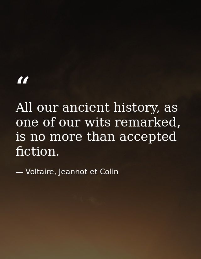 All our ancient history, as one of our wits remarked, is no more than accepted fiction. — Voltaire, Jeannot et Colin