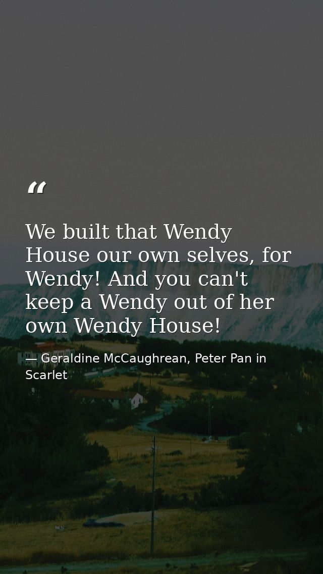 We built that Wendy House our own selves, for Wendy! And you can't keep a Wendy out of her own Wendy House! — Geraldine McCaughrean, Peter Pan in Scarlet