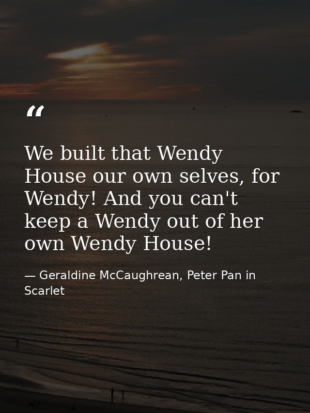 We built that Wendy House our own selves, for Wendy! And you can't keep a Wendy out of her own Wendy House! — Geraldine McCaughrean, Peter Pan in Scarlet