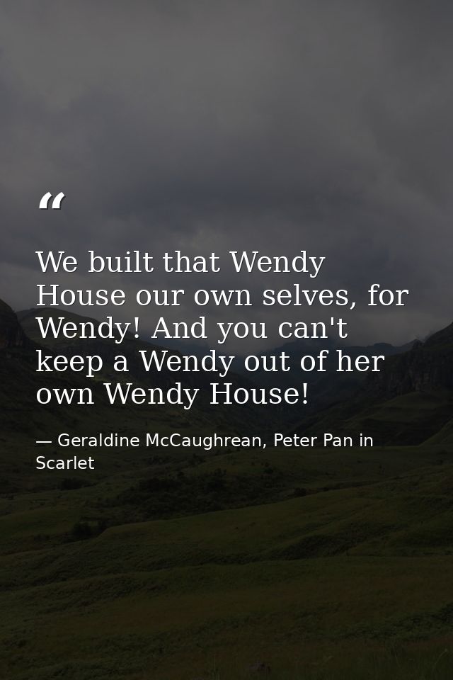 We built that Wendy House our own selves, for Wendy! And you can't keep a Wendy out of her own Wendy House! — Geraldine McCaughrean, Peter Pan in Scarlet
