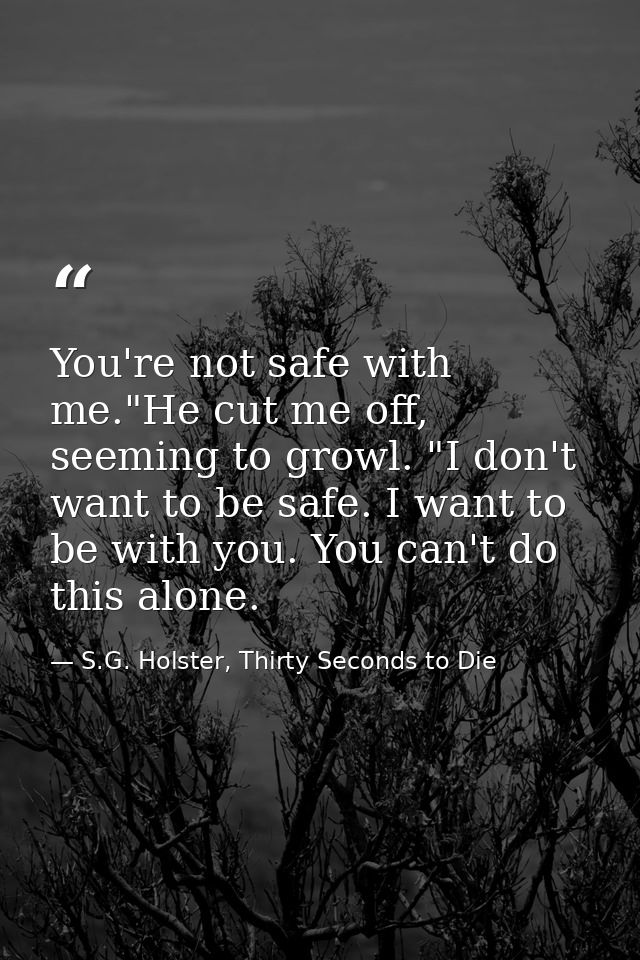 You're not safe with me."He cut me off, seeming to growl. "I don't want to be safe. I want to be with you. You can't do  — S.G. Holster, Thirty Seconds to Die