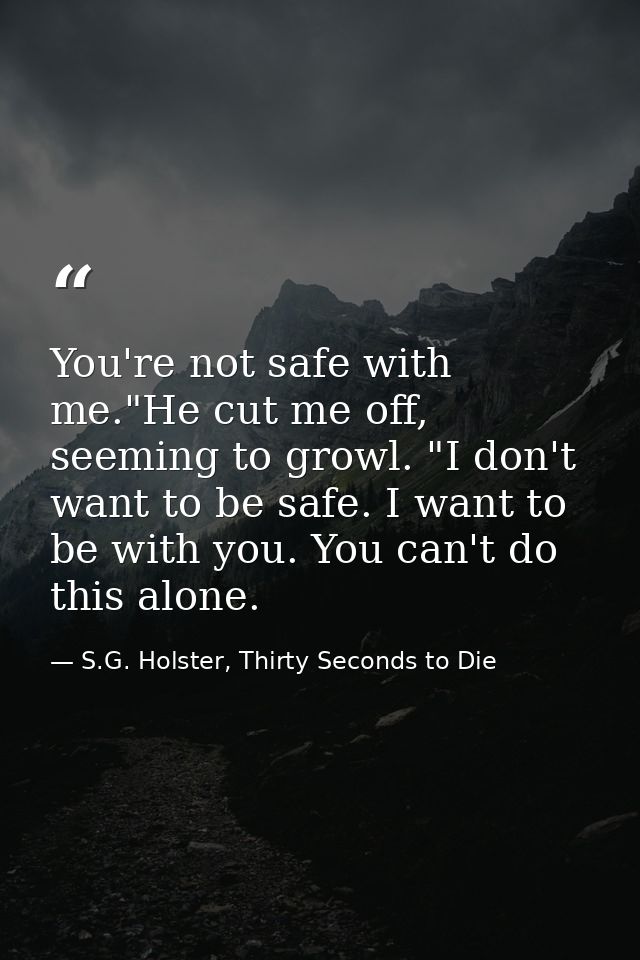 You're not safe with me."He cut me off, seeming to growl. "I don't want to be safe. I want to be with you. You can't do  — S.G. Holster, Thirty Seconds to Die