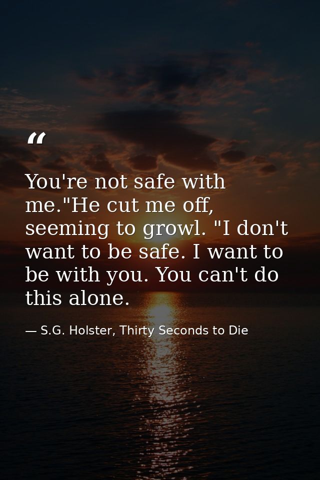You're not safe with me."He cut me off, seeming to growl. "I don't want to be safe. I want to be with you. You can't do  — S.G. Holster, Thirty Seconds to Die