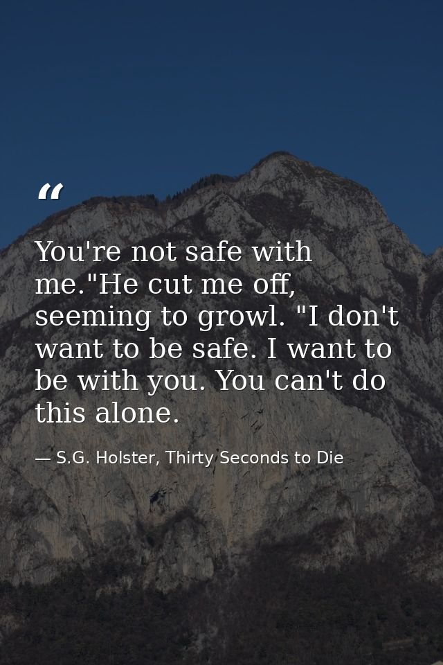 You're not safe with me."He cut me off, seeming to growl. "I don't want to be safe. I want to be with you. You can't do  — S.G. Holster, Thirty Seconds to Die