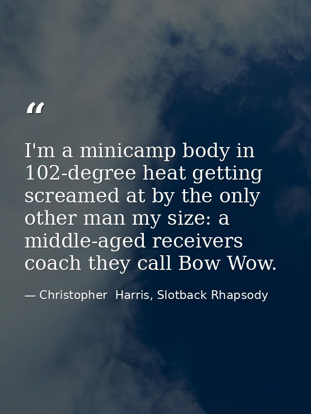 I'm a minicamp body in 102-degree heat getting screamed at by the only other man my size: a middle-aged receivers coach  — Christopher  Harris, Slotback Rhapsody