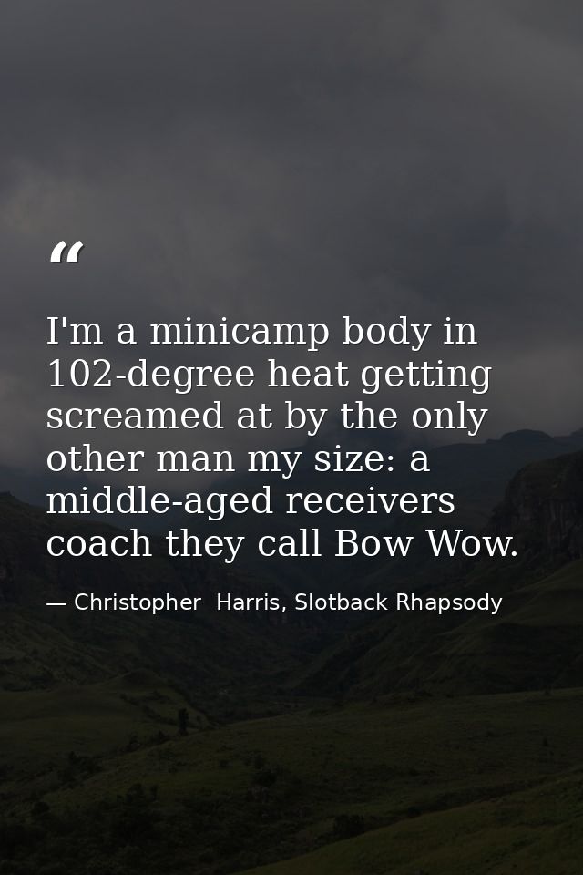 I'm a minicamp body in 102-degree heat getting screamed at by the only other man my size: a middle-aged receivers coach  — Christopher  Harris, Slotback Rhapsody