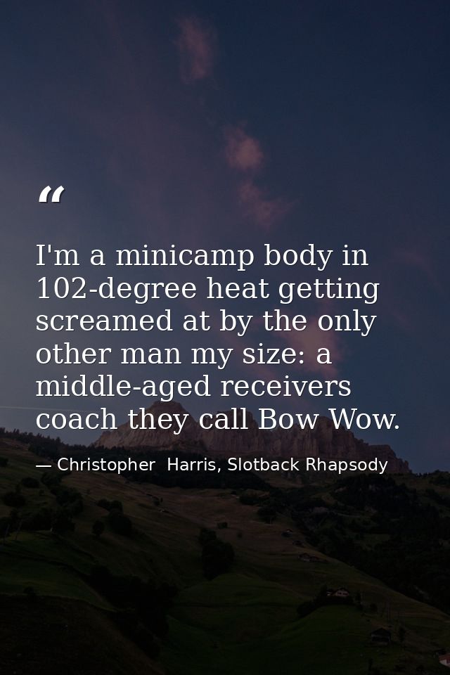 I'm a minicamp body in 102-degree heat getting screamed at by the only other man my size: a middle-aged receivers coach  — Christopher  Harris, Slotback Rhapsody