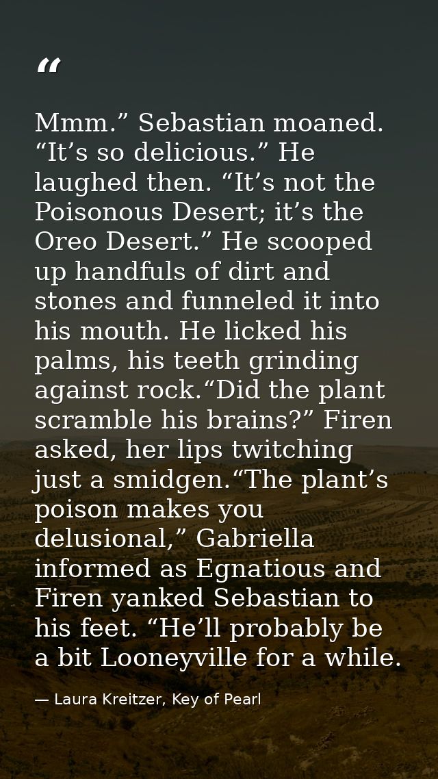 Mmm.” Sebastian moaned. “It’s so delicious.” He laughed then. “It’s not the Poisonous Desert; it’s the Oreo Desert.” He  — Laura Kreitzer, Key of Pearl