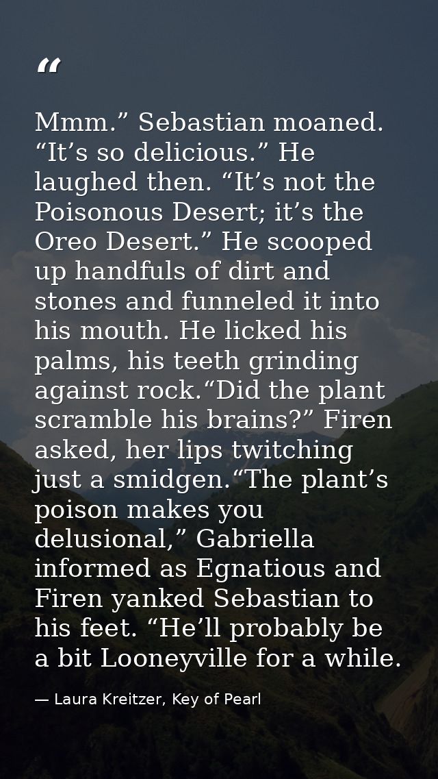 Mmm.” Sebastian moaned. “It’s so delicious.” He laughed then. “It’s not the Poisonous Desert; it’s the Oreo Desert.” He  — Laura Kreitzer, Key of Pearl
