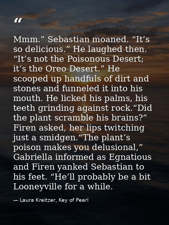 Mmm.” Sebastian moaned. “It’s so delicious.” He laughed then. “It’s not the Poisonous Desert; it’s the Oreo Desert.” He  — Laura Kreitzer, Key of Pearl