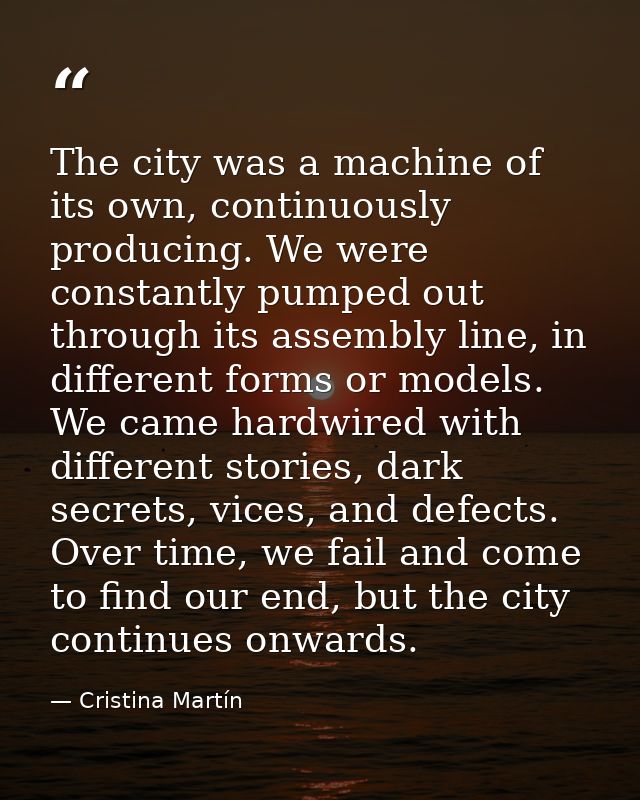The city was a machine of its own, continuously producing. We were constantly pumped out through its assembly line, in d — Cristina Martín