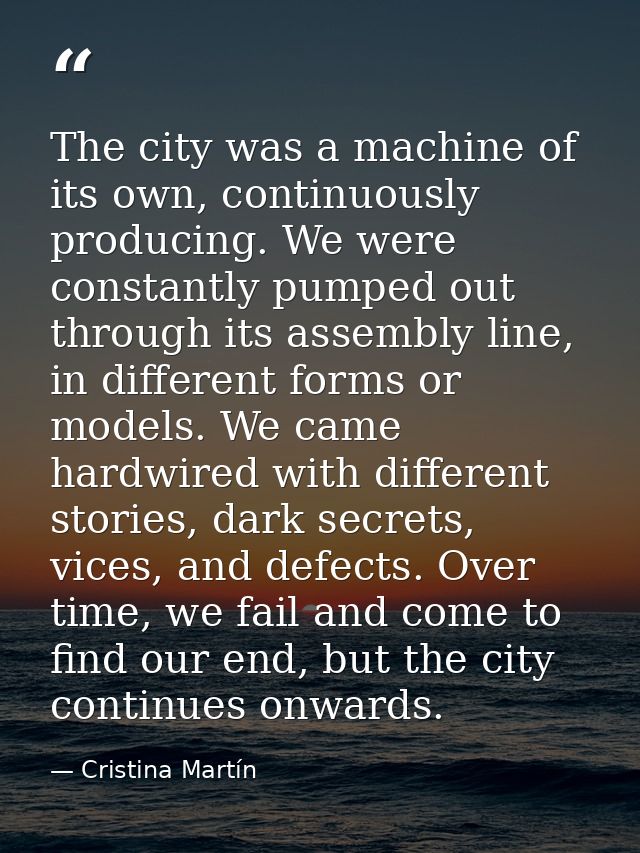 The city was a machine of its own, continuously producing. We were constantly pumped out through its assembly line, in d — Cristina Martín
