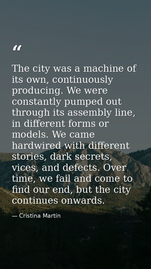 The city was a machine of its own, continuously producing. We were constantly pumped out through its assembly line, in d — Cristina Martín