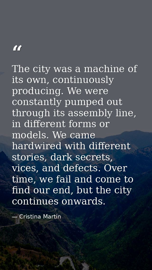 The city was a machine of its own, continuously producing. We were constantly pumped out through its assembly line, in d — Cristina Martín