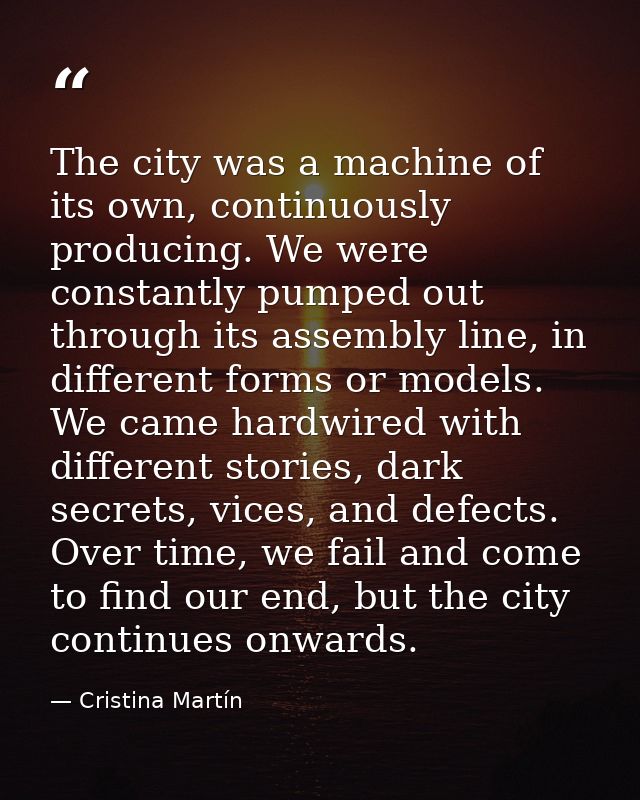The city was a machine of its own, continuously producing. We were constantly pumped out through its assembly line, in d — Cristina Martín