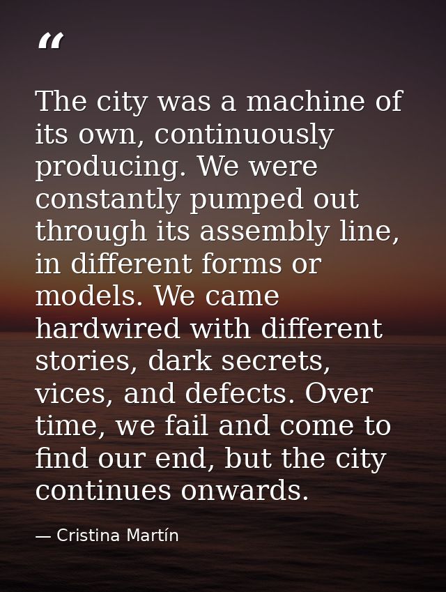 The city was a machine of its own, continuously producing. We were constantly pumped out through its assembly line, in d — Cristina Martín