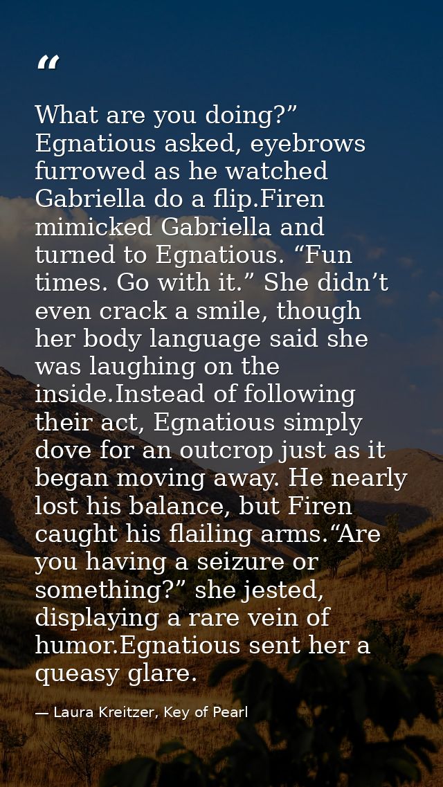 What are you doing?” Egnatious asked, eyebrows furrowed as he watched Gabriella do a flip.Firen mimicked Gabriella and t — Laura Kreitzer, Key of Pearl
