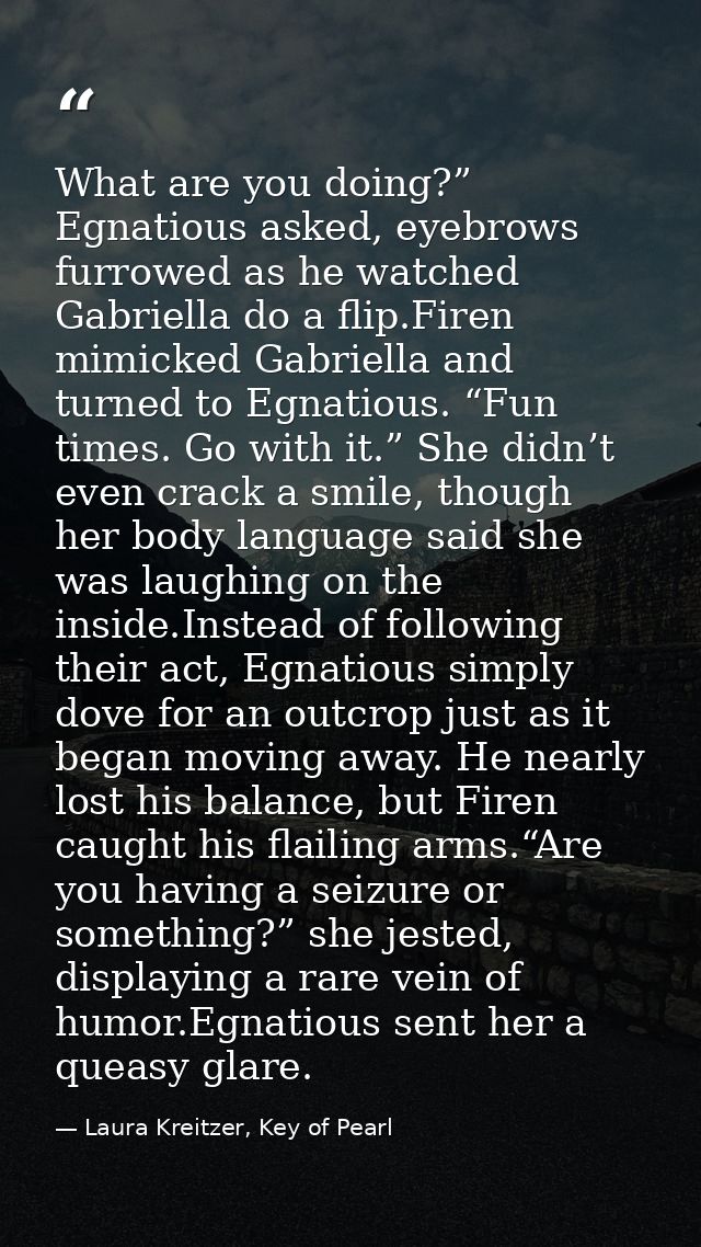 What are you doing?” Egnatious asked, eyebrows furrowed as he watched Gabriella do a flip.Firen mimicked Gabriella and t — Laura Kreitzer, Key of Pearl