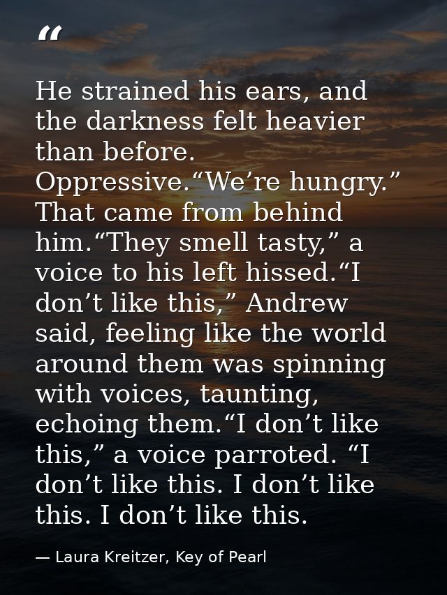 He strained his ears, and the darkness felt heavier than before. Oppressive.“We’re hungry.” That came from behind him.“T — Laura Kreitzer, Key of Pearl