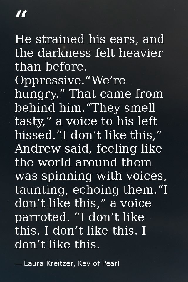 He strained his ears, and the darkness felt heavier than before. Oppressive.“We’re hungry.” That came from behind him.“T — Laura Kreitzer, Key of Pearl