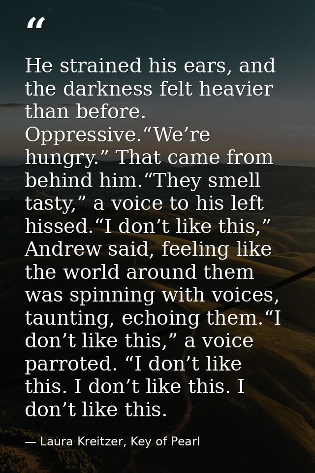 He strained his ears, and the darkness felt heavier than before. Oppressive.“We’re hungry.” That came from behind him.“T — Laura Kreitzer, Key of Pearl