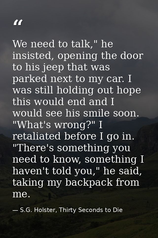 We need to talk," he insisted, opening the door to his jeep that was parked next to my car. I was still holding out hope — S.G. Holster, Thirty Seconds to Die