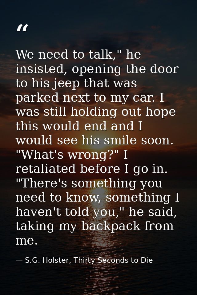 We need to talk," he insisted, opening the door to his jeep that was parked next to my car. I was still holding out hope — S.G. Holster, Thirty Seconds to Die