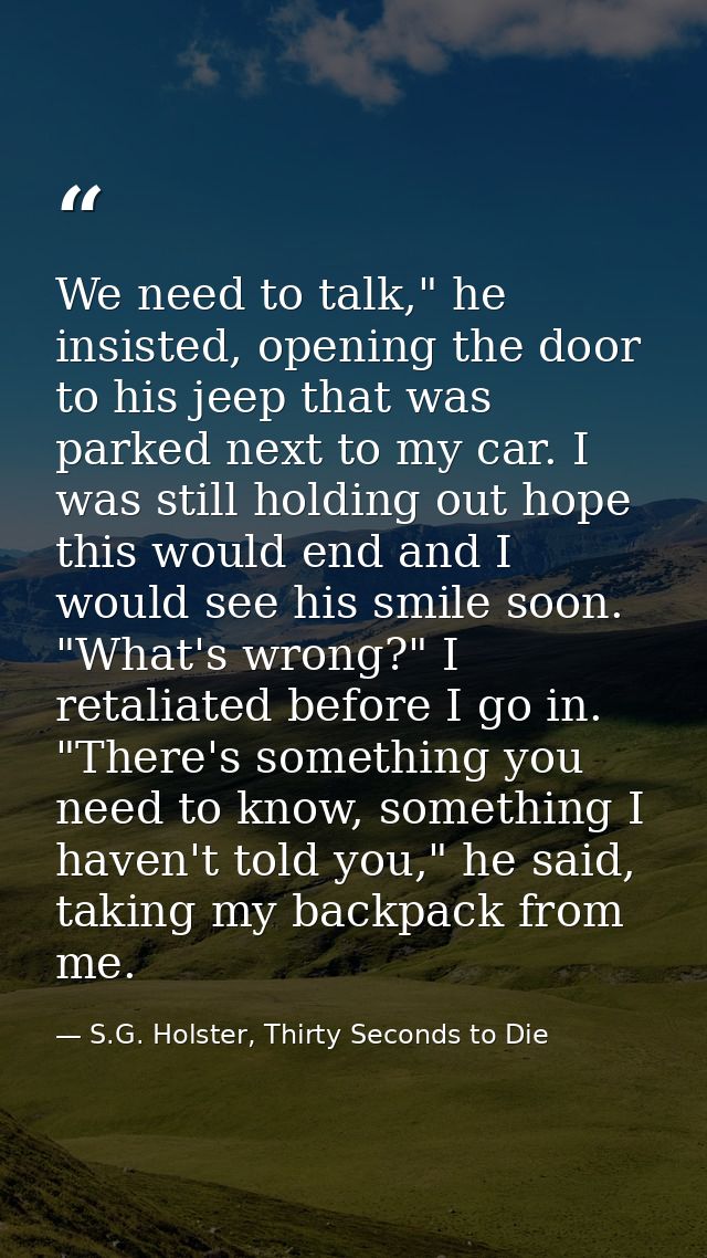 We need to talk," he insisted, opening the door to his jeep that was parked next to my car. I was still holding out hope — S.G. Holster, Thirty Seconds to Die