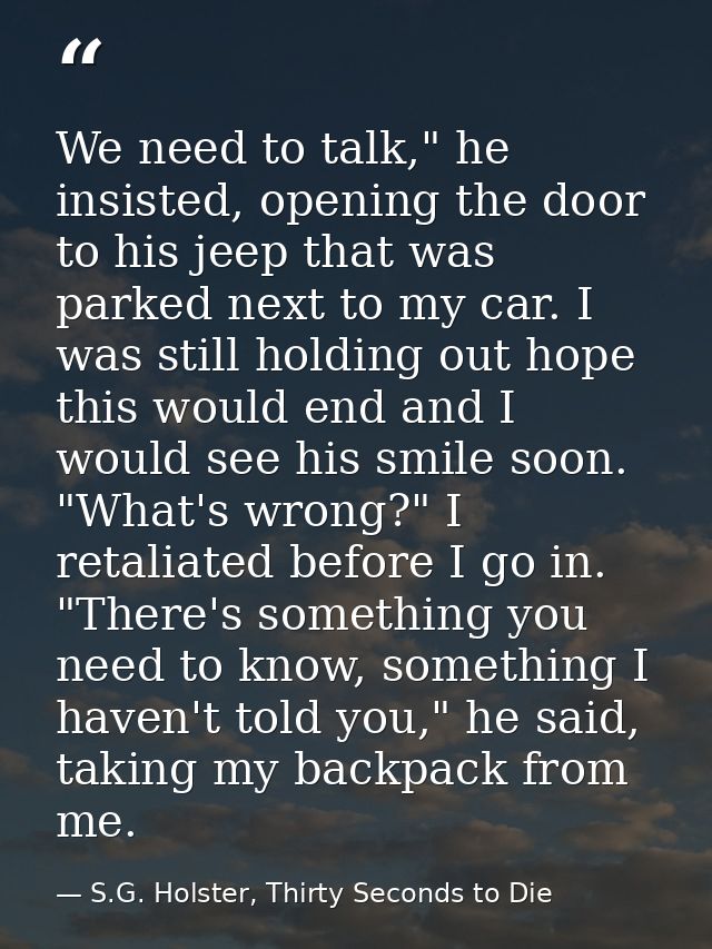 We need to talk," he insisted, opening the door to his jeep that was parked next to my car. I was still holding out hope — S.G. Holster, Thirty Seconds to Die