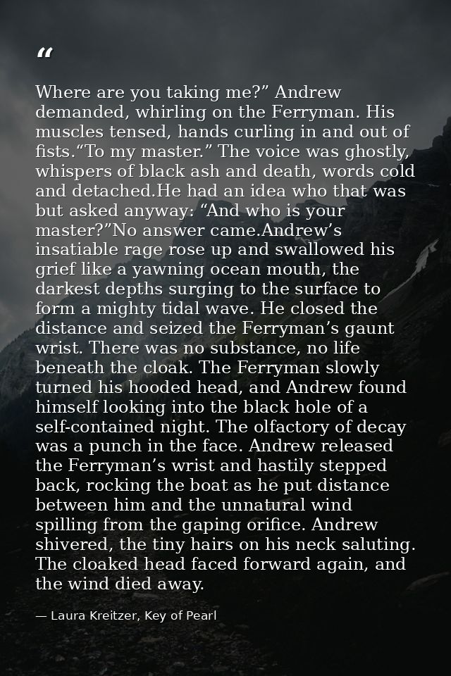 Where are you taking me?” Andrew demanded, whirling on the Ferryman. His muscles tensed, hands curling in and out of fis — Laura Kreitzer, Key of Pearl