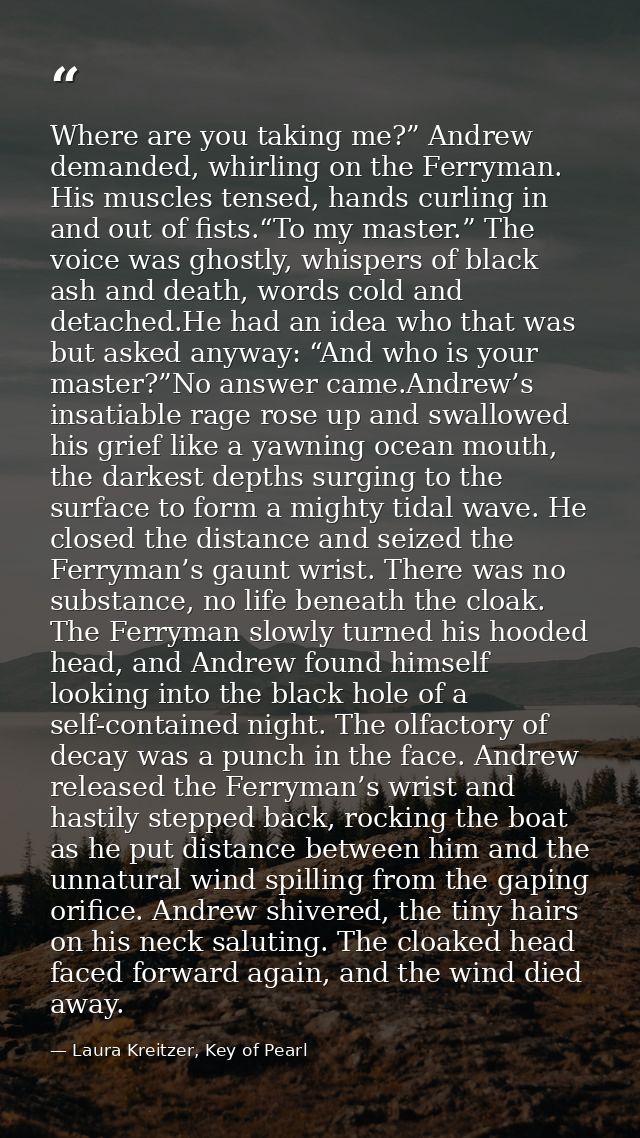 Where are you taking me?” Andrew demanded, whirling on the Ferryman. His muscles tensed, hands curling in and out of fis — Laura Kreitzer, Key of Pearl