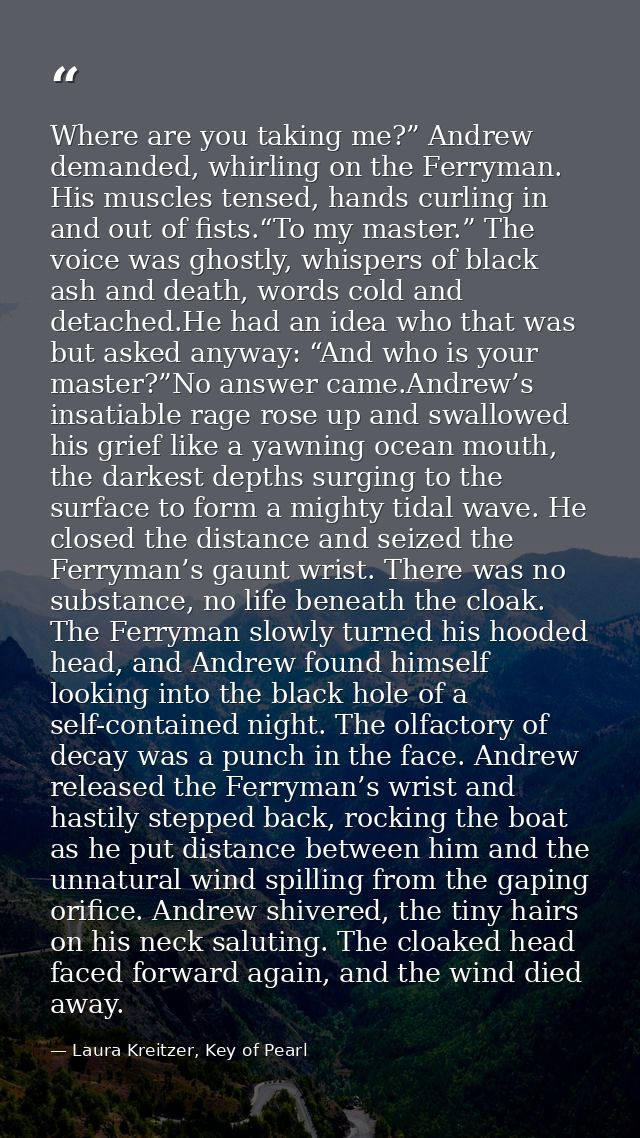 Where are you taking me?” Andrew demanded, whirling on the Ferryman. His muscles tensed, hands curling in and out of fis — Laura Kreitzer, Key of Pearl