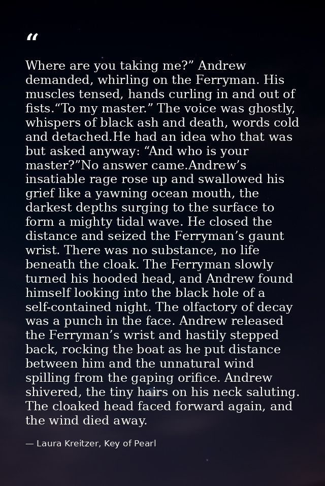 Where are you taking me?” Andrew demanded, whirling on the Ferryman. His muscles tensed, hands curling in and out of fis — Laura Kreitzer, Key of Pearl