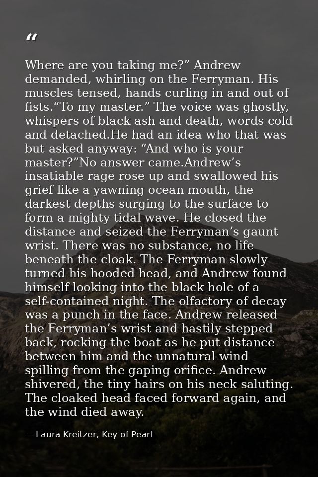 Where are you taking me?” Andrew demanded, whirling on the Ferryman. His muscles tensed, hands curling in and out of fis — Laura Kreitzer, Key of Pearl