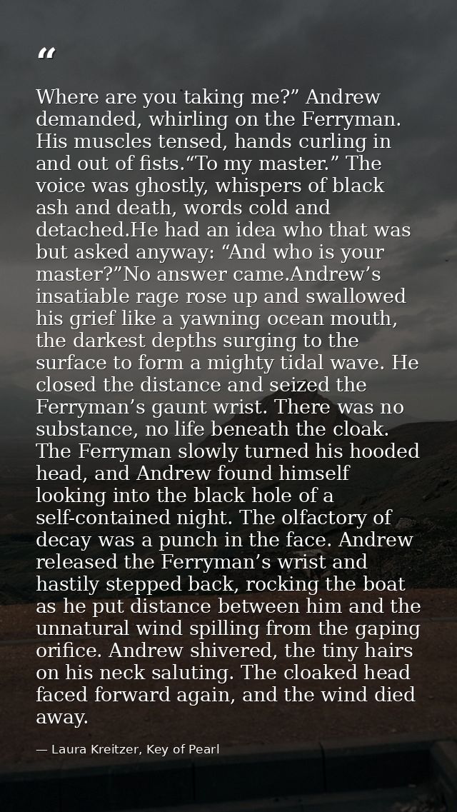 Where are you taking me?” Andrew demanded, whirling on the Ferryman. His muscles tensed, hands curling in and out of fis — Laura Kreitzer, Key of Pearl