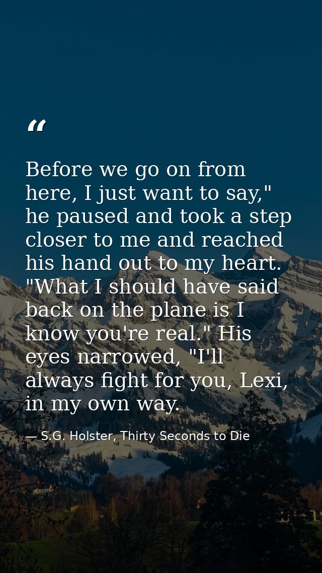 Before we go on from here, I just want to say," he paused and took a step closer to me and reached his hand out to my he — S.G. Holster, Thirty Seconds to Die