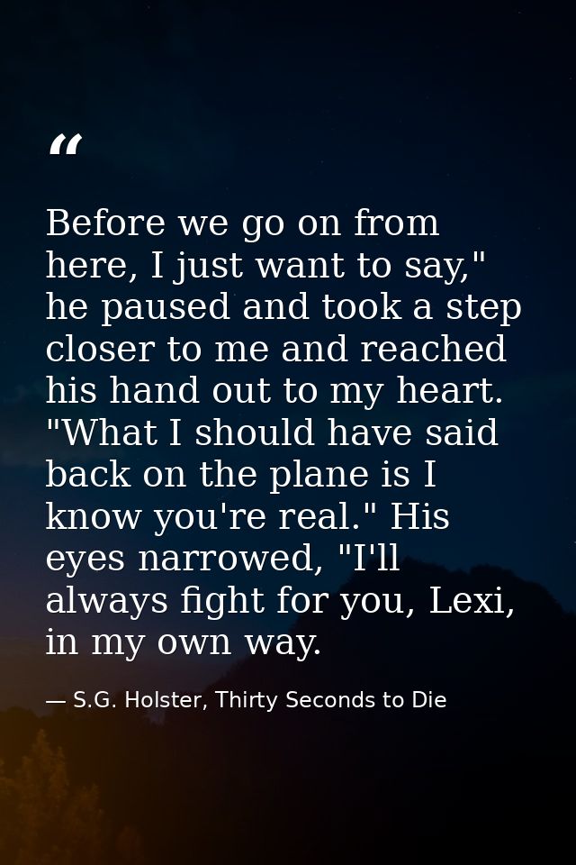 Before we go on from here, I just want to say," he paused and took a step closer to me and reached his hand out to my he — S.G. Holster, Thirty Seconds to Die