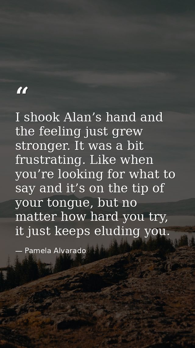 I shook Alan’s hand and the feeling just grew stronger. It was a bit frustrating. Like when you’re looking for what to s — Pamela Alvarado