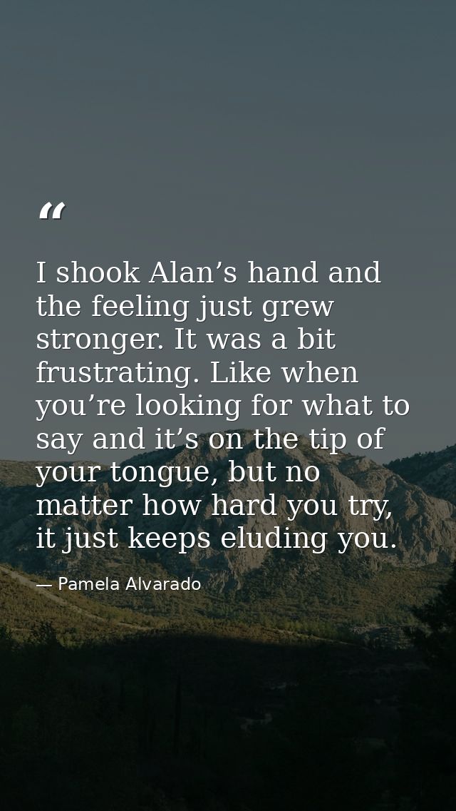 I shook Alan’s hand and the feeling just grew stronger. It was a bit frustrating. Like when you’re looking for what to s — Pamela Alvarado
