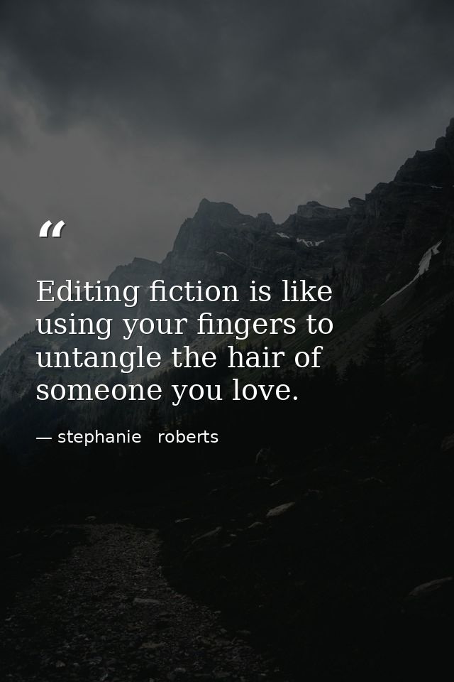 Editing fiction is like using your fingers to untangle the hair of someone you love. — stephanie   roberts